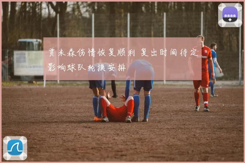 贾米森伤情恢复顺利 复出时间待定影响球队轮换安排